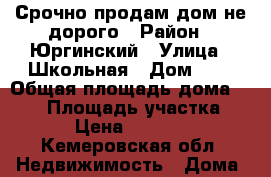 Срочно продам дом не дорого › Район ­ Юргинский › Улица ­ Школьная › Дом ­ 8 › Общая площадь дома ­ 180 › Площадь участка ­ 20 › Цена ­ 700 000 - Кемеровская обл. Недвижимость » Дома, коттеджи, дачи продажа   . Кемеровская обл.